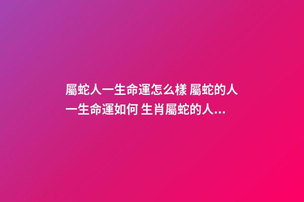 屬蛇人一生命運怎么樣 屬蛇的人一生命運如何 生肖屬蛇的人性格命運怎樣-第1張-觀點-玄機派